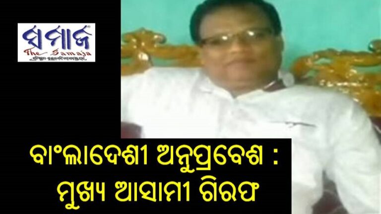 ବାଂଲାଦେଶୀ ଅନୁପ୍ରବେଶ : ମୁଖ୍ୟ ଆସାମୀ ଗିରଫ